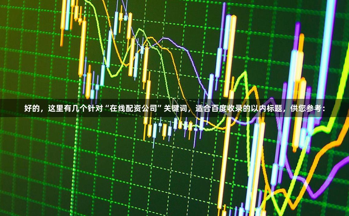 好的，这里有几个针对“在线配资公司”关键词，适合百度收录的以内标题，供您参考：