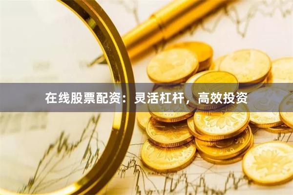 在线股票配资：灵活杠杆，高效投资