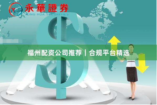 福州配资公司推荐｜合规平台精选