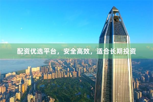 配资优选平台，安全高效，适合长期投资