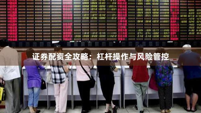 证券配资全攻略：杠杆操作与风险管控