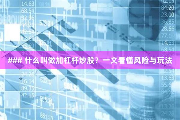 ### 什么叫做加杠杆炒股？一文看懂风险与玩法