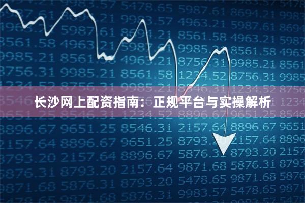 长沙网上配资指南:正规平台与实操解析